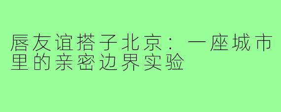 唇友谊搭子北京：一座城市里的亲密边界实验