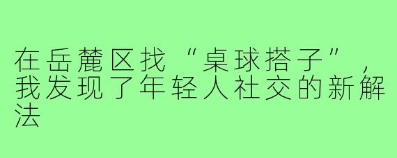 在岳麓区找“桌球搭子”,我发现了年轻人社交的新解法