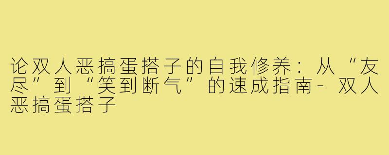论双人恶搞蛋搭子的自我修养：从“友尽”到“笑到断气”的速成指南-双人恶搞蛋搭子