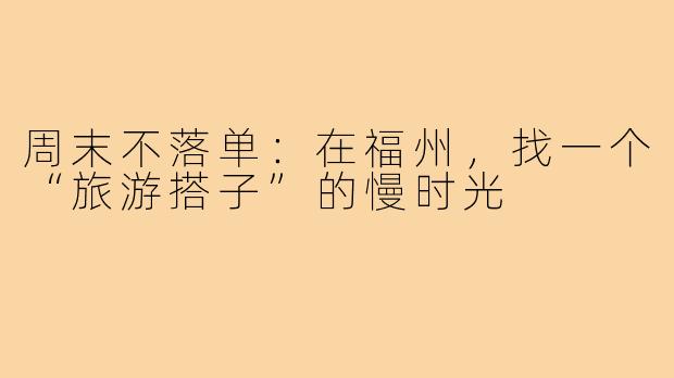 周末不落单:在福州,找一个“旅游搭子”的慢时光
