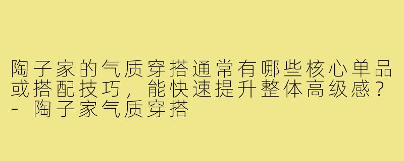 陶子家的气质穿搭通常有哪些核心单品或搭配技巧，能快速提升整体高级感？-陶子家气质穿搭