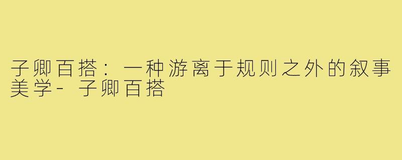 子卿百搭：一种游离于规则之外的叙事美学-子卿百搭