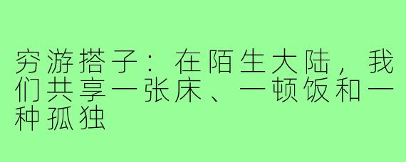 穷游搭子：在陌生大陆，我们共享一张床、一顿饭和一种孤独