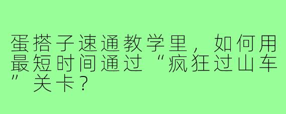 蛋搭子速通教学里，如何用最短时间通过“疯狂过山车”关卡？