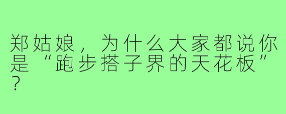 郑姑娘，为什么大家都说你是“跑步搭子界的天花板”？