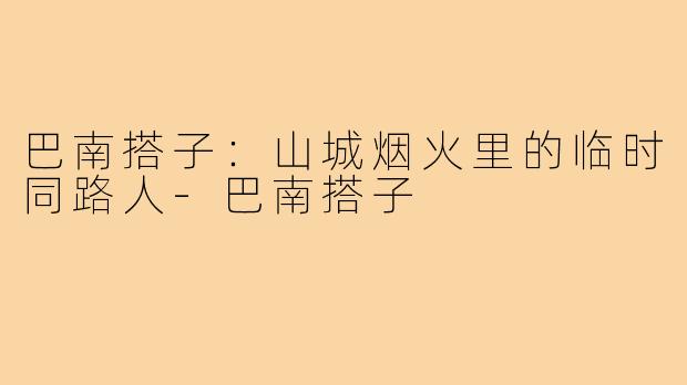 巴南搭子：山城烟火里的临时同路人-巴南搭子