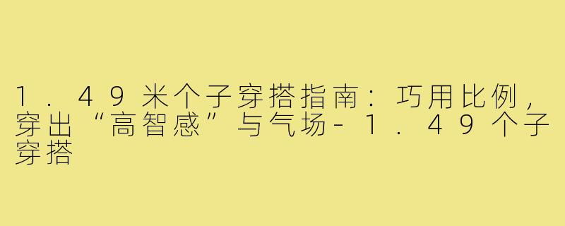 1.49米个子穿搭指南：巧用比例，穿出“高智感”与气场-1.49个子穿搭