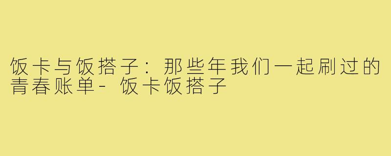 饭卡与饭搭子：那些年我们一起刷过的青春账单-饭卡饭搭子