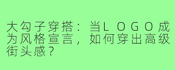 大勾子穿搭:当LOGO成为风格宣言,如何穿出高级街头感?
