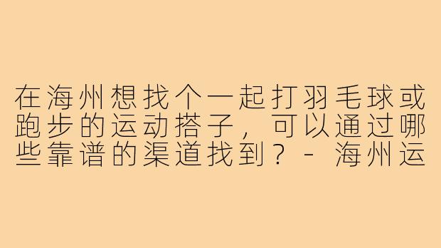 在海州想找个一起打羽毛球或跑步的运动搭子,可以通过哪些靠谱的渠道找到?-海州运动搭子