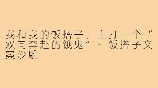 我和我的饭搭子，主打一个“双向奔赴的饿鬼”-饭搭子文案沙雕