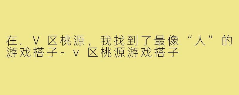 在.V区桃源，我找到了最像“人”的游戏搭子-v区桃源游戏搭子