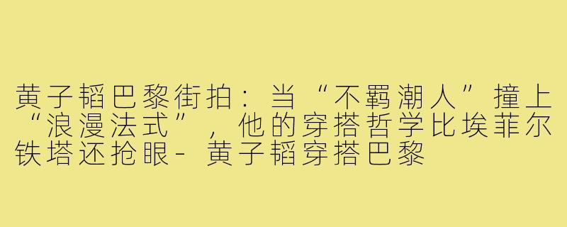 黄子韬巴黎街拍：当“不羁潮人”撞上“浪漫法式”，他的穿搭哲学比埃菲尔铁塔还抢眼-黄子韬穿搭巴黎