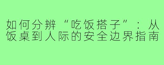 如何分辨“吃饭搭子”:从饭桌到人际的安全边界指南