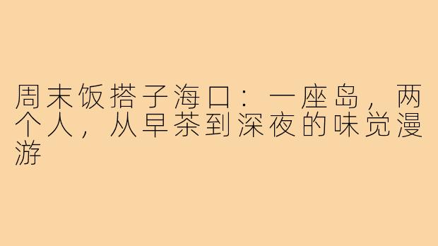 周末饭搭子海口:一座岛,两个人,从早茶到深夜的味觉漫游