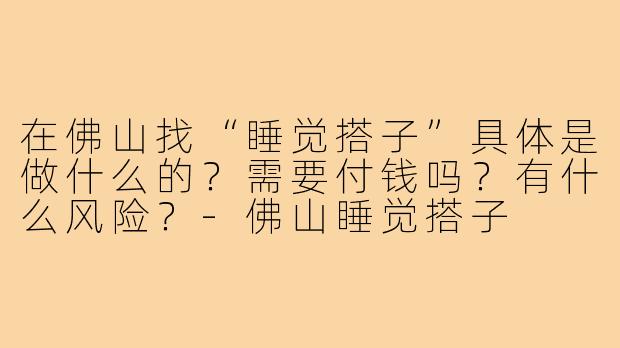在佛山找“睡觉搭子”具体是做什么的?需要付钱吗?有什么风险?-佛山睡觉搭子