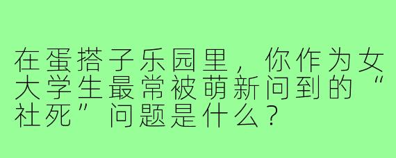 在蛋搭子乐园里，你作为女大学生最常被萌新问到的“社死”问题是什么？