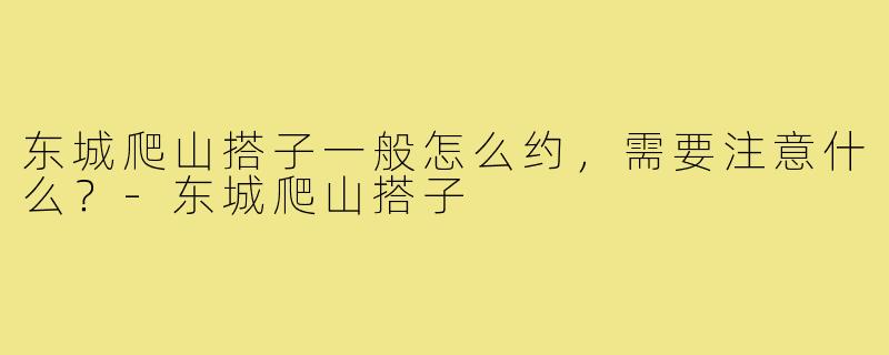 东城爬山搭子一般怎么约，需要注意什么？-东城爬山搭子
