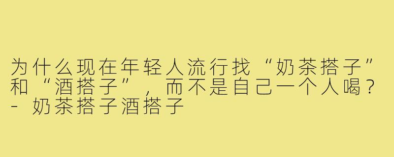 为什么现在年轻人流行找“奶茶搭子”和“酒搭子”，而不是自己一个人喝？-奶茶搭子酒搭子