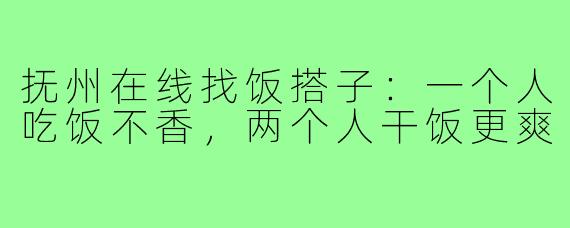 抚州在线找饭搭子:一个人吃饭不香,两个人干饭更爽