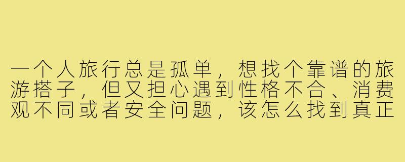 一个人旅行总是孤单，想找个靠谱的旅游搭子，但又担心遇到性格不合、消费观不同或者安全问题，该怎么找到真正合适的搭子呢？-旅游游搭子