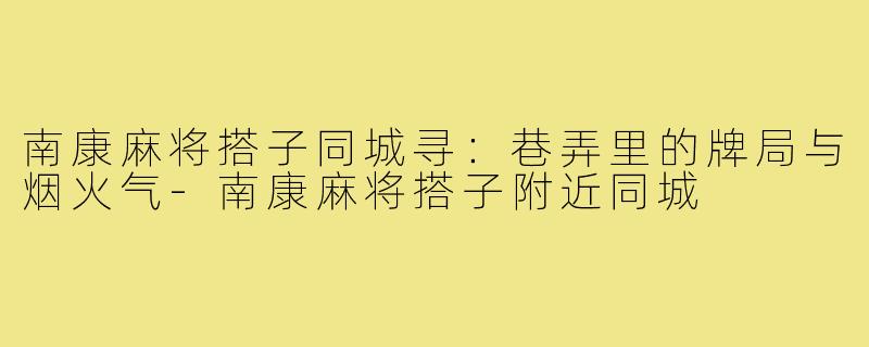 南康麻将搭子同城寻:巷弄里的牌局与烟火气-南康麻将搭子附近同城