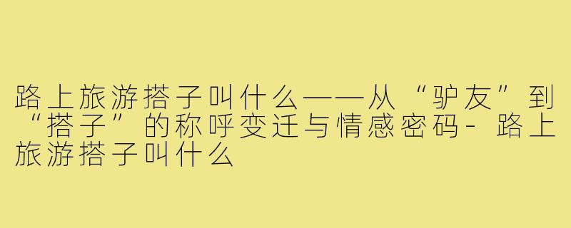 路上旅游搭子叫什么——从“驴友”到“搭子”的称呼变迁与情感密码-路上旅游搭子叫什么