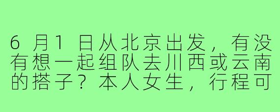 6月1日从北京出发，有没有想一起组队去川西或云南的搭子？本人女生，行程可商量，希望找个能互相拍照、分摊费用的旅伴。