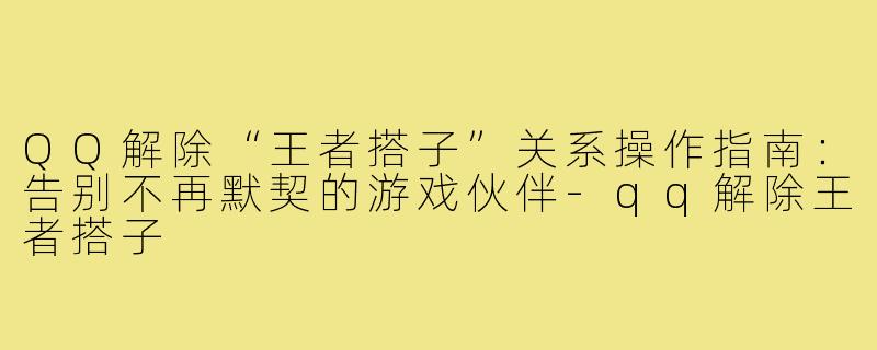 QQ解除“王者搭子”关系操作指南:告别不再默契的游戏伙伴-qq解除王者搭子