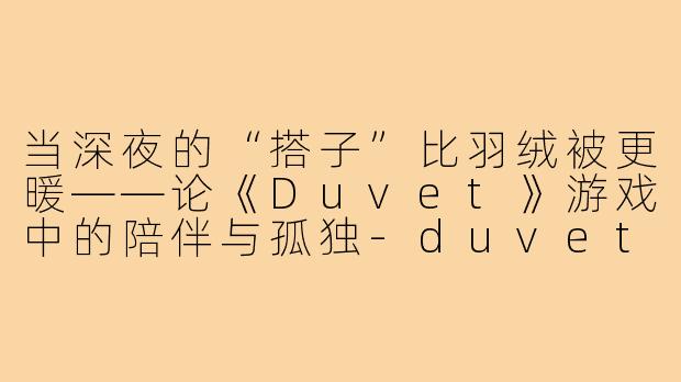 当深夜的“搭子”比羽绒被更暖——论《Duvet》游戏中的陪伴与孤独-duvet游戏搭子