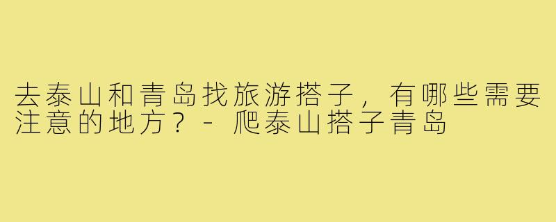 去泰山和青岛找旅游搭子,有哪些需要注意的地方?-爬泰山搭子青岛