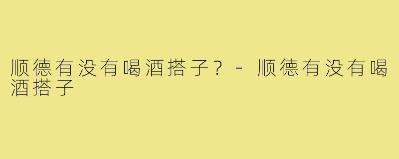 顺德有没有喝酒搭子？-顺德有没有喝酒搭子
