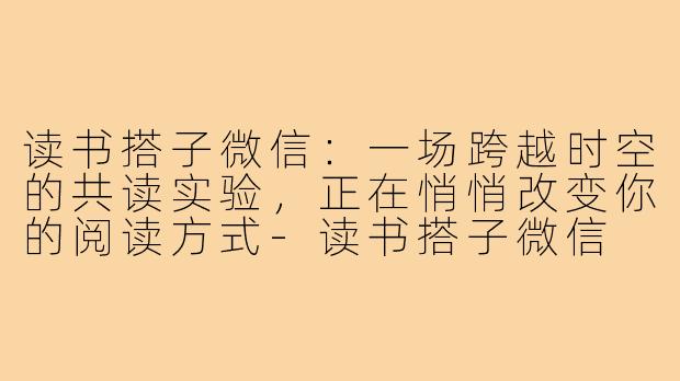 读书搭子微信:一场跨越时空的共读实验,正在悄悄改变你的阅读方式-读书搭子微信