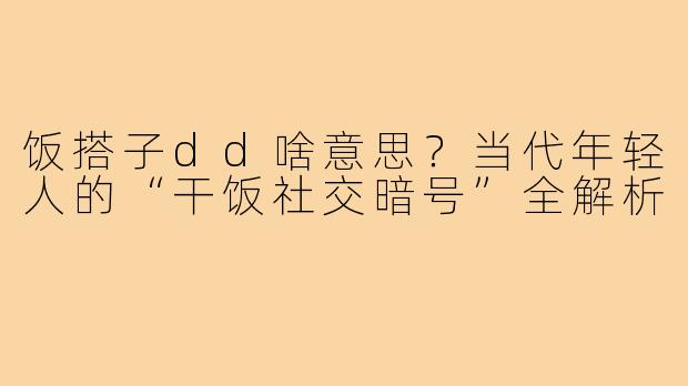 饭搭子dd啥意思？当代年轻人的“干饭社交暗号”全解析