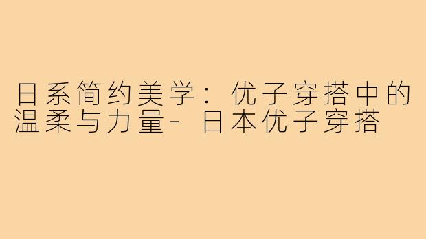 日系简约美学：优子穿搭中的温柔与力量-日本优子穿搭