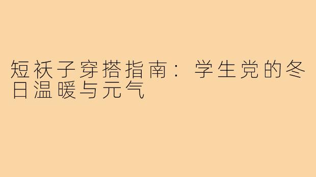 短袄子穿搭指南：学生党的冬日温暖与元气
