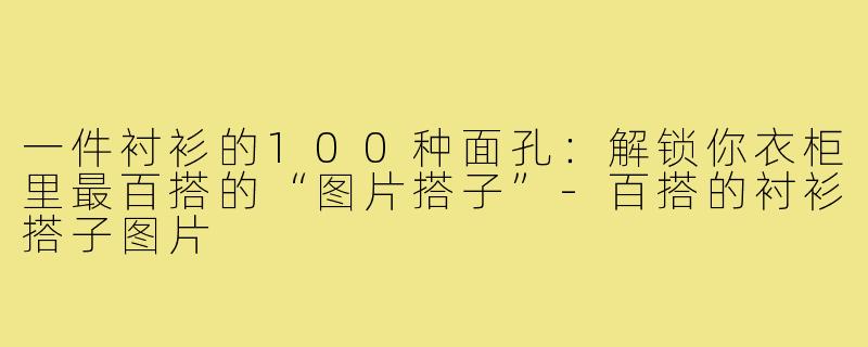 一件衬衫的100种面孔:解锁你衣柜里最百搭的“图片搭子”-百搭的衬衫搭子图片