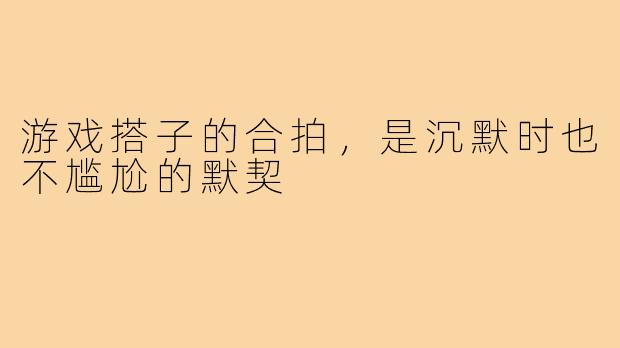 游戏搭子的合拍，是沉默时也不尴尬的默契