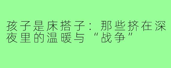 孩子是床搭子:那些挤在深夜里的温暖与“战争”