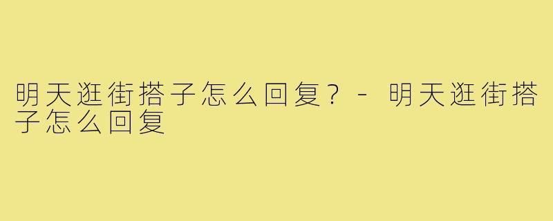 明天逛街搭子怎么回复？-明天逛街搭子怎么回复