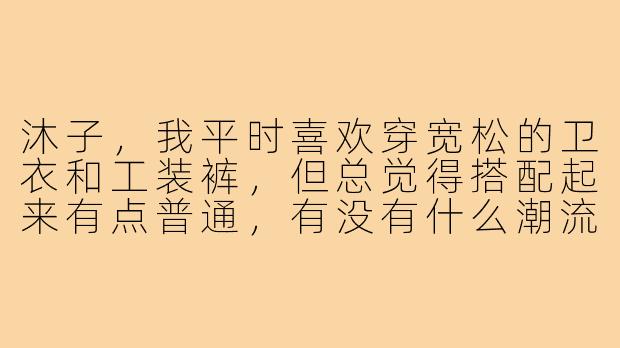 沐子，我平时喜欢穿宽松的卫衣和工装裤，但总觉得搭配起来有点普通，有没有什么潮流小技巧能让这套穿搭更有亮点？