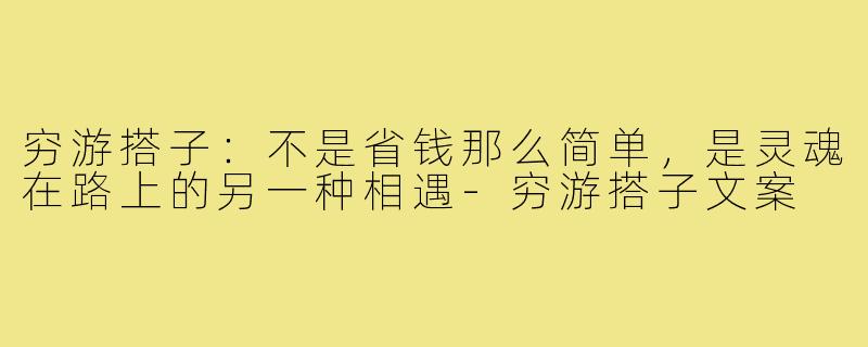 穷游搭子：不是省钱那么简单，是灵魂在路上的另一种相遇-穷游搭子文案