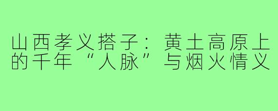山西孝义搭子：黄土高原上的千年“人脉”与烟火情义