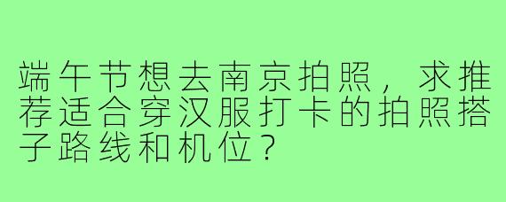 端午节想去南京拍照,求推荐适合穿汉服打卡的拍照搭子路线和机位?