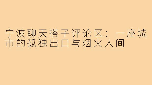 宁波聊天搭子评论区：一座城市的孤独出口与烟火人间