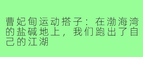 曹妃甸运动搭子：在渤海湾的盐碱地上，我们跑出了自己的江湖