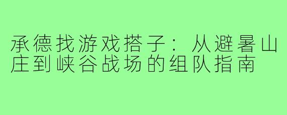 承德找游戏搭子：从避暑山庄到峡谷战场的组队指南