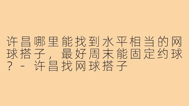 许昌哪里能找到水平相当的网球搭子，最好周末能固定约球？-许昌找网球搭子