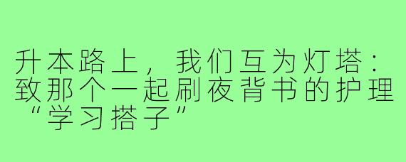 升本路上，我们互为灯塔：致那个一起刷夜背书的护理“学习搭子”