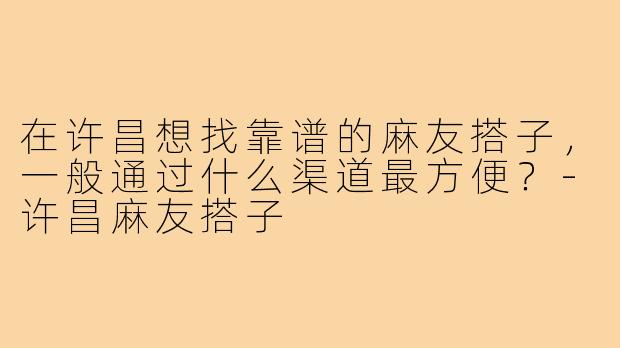 在许昌想找靠谱的麻友搭子，一般通过什么渠道最方便？-许昌麻友搭子